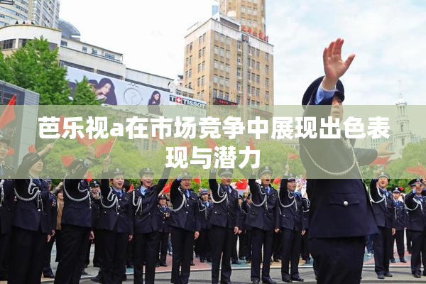 芭乐视a在市场竞争中展现出色表现与潜力