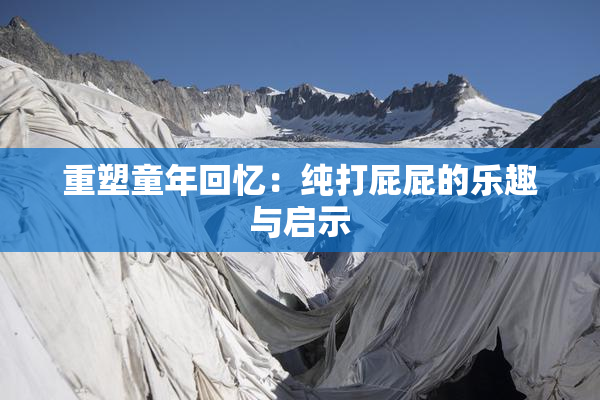 重塑童年回忆：纯打屁屁的乐趣与启示