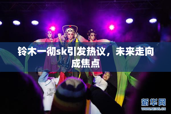 铃木一彻sk引发热议，未来走向成焦点