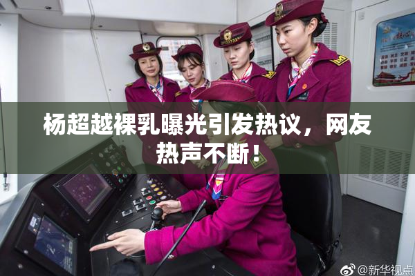 杨超越裸乳曝光引发热议，网友热声不断！