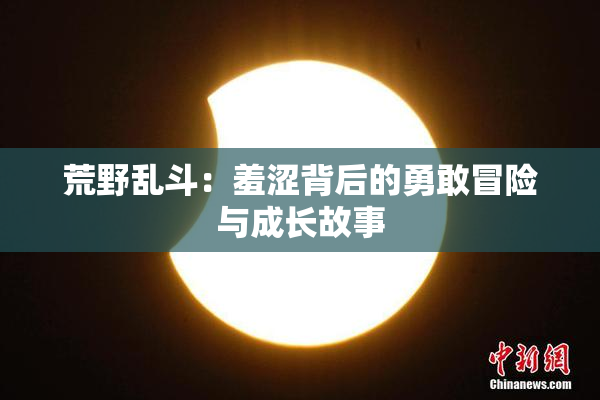 荒野乱斗：羞涩背后的勇敢冒险与成长故事