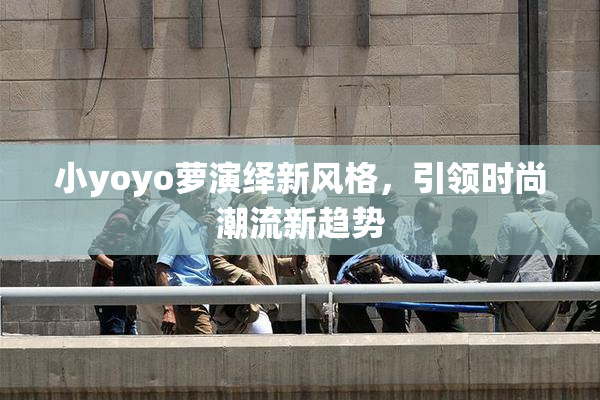 小yoyo萝演绎新风格，引领时尚潮流新趋势