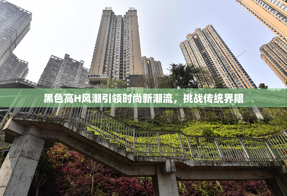黑色高H风潮引领时尚新潮流，挑战传统界限