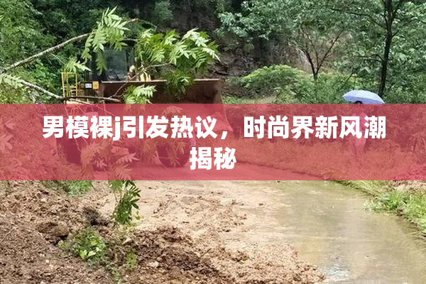 男模裸j引发热议，时尚界新风潮揭秘