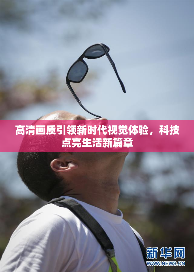 高清画质引领新时代视觉体验，科技点亮生活新篇章