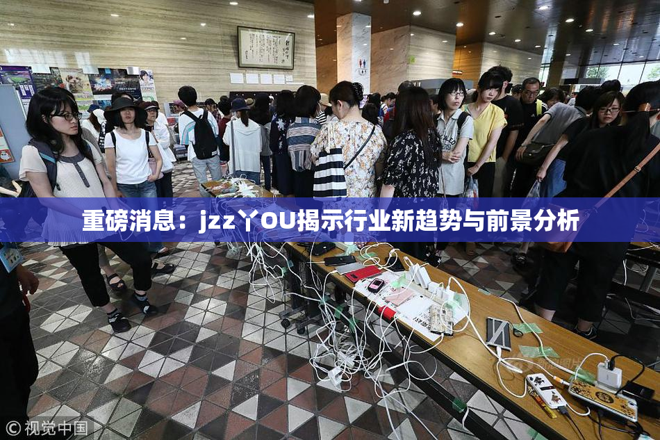 重磅消息：jzz丫OU揭示行业新趋势与前景分析