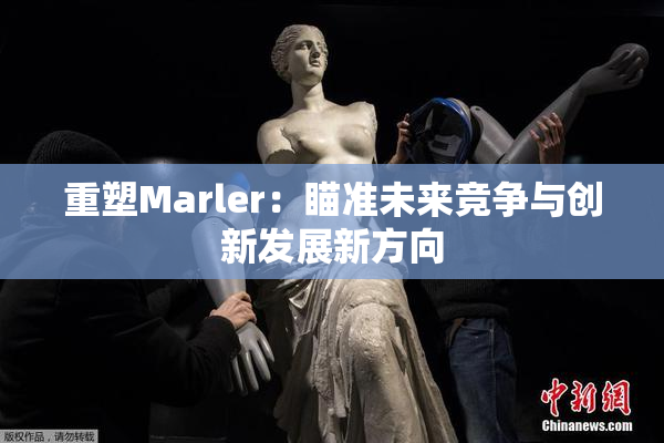 重塑Marler：瞄准未来竞争与创新发展新方向