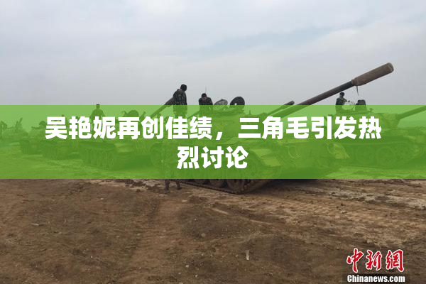 吴艳妮再创佳绩，三角毛引发热烈讨论