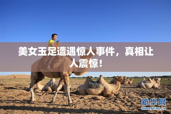 美女玉足遭遇惊人事件，真相让人震惊！