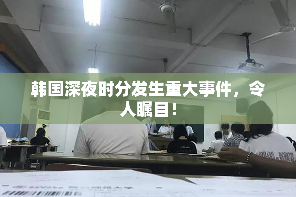 韩国深夜时分发生重大事件，令人瞩目！