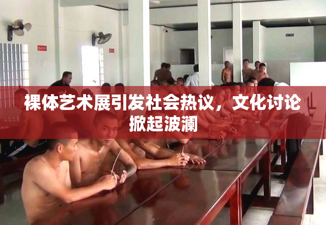 裸体艺术展引发社会热议，文化讨论掀起波澜