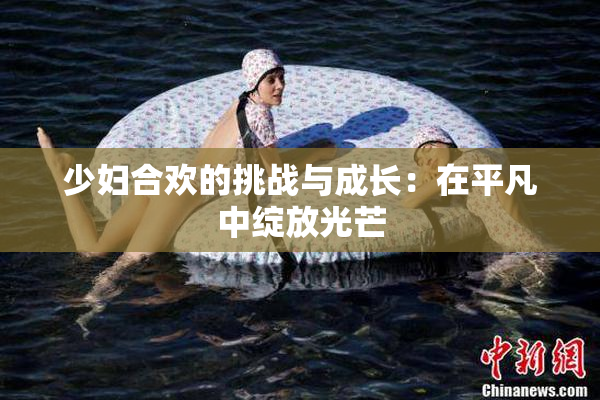 少妇合欢的挑战与成长：在平凡中绽放光芒