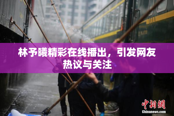 林予曦精彩在线播出，引发网友热议与关注