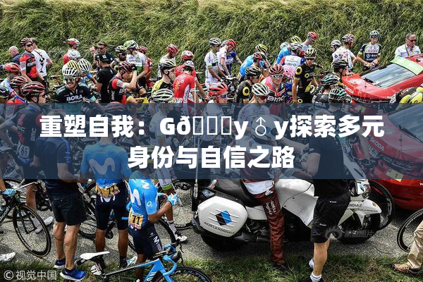 重塑自我：G🈚y♂y探索多元身份与自信之路