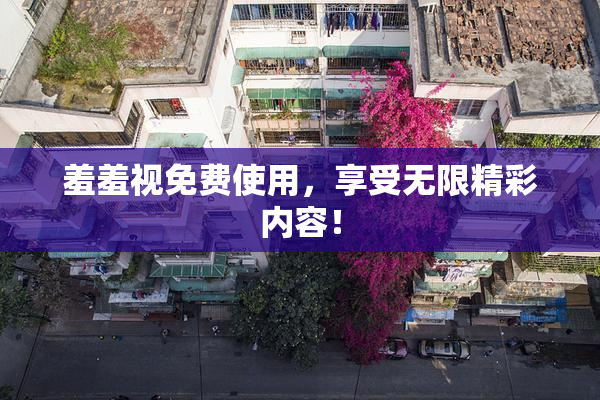 羞羞视免费使用，享受无限精彩内容！