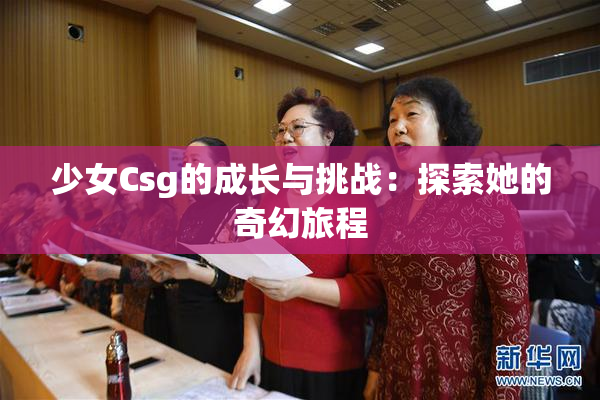 少女Csg的成长与挑战：探索她的奇幻旅程