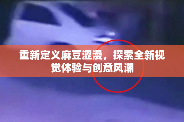 重新定义麻豆涩漫，探索全新视觉体验与创意风潮