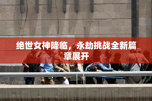绝世女神降临，永劫挑战全新篇章展开