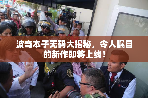 波奇本子无码大揭秘，令人瞩目的新作即将上线！