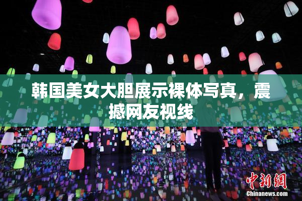 韩国美女大胆展示裸体写真，震撼网友视线