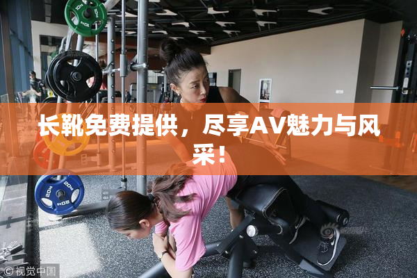 长靴免费提供，尽享AV魅力与风采！