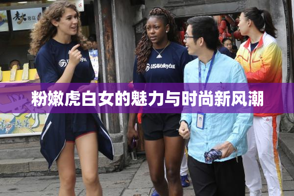 粉嫩虎白女的魅力与时尚新风潮