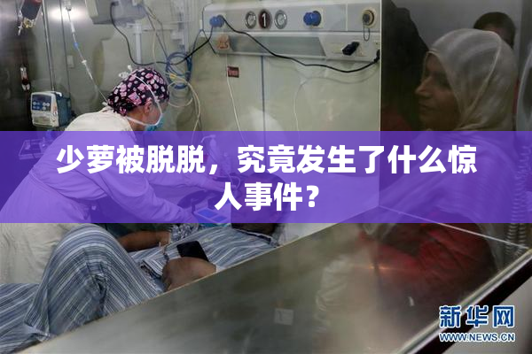 少萝被脱脱，究竟发生了什么惊人事件？