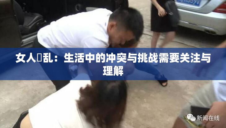女人婬乱：生活中的冲突与挑战需要关注与理解