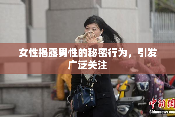 女性揭露男性的秘密行为，引发广泛关注