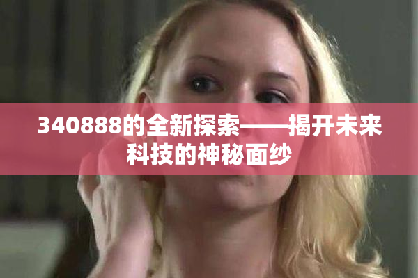 340888的全新探索——揭开未来科技的神秘面纱