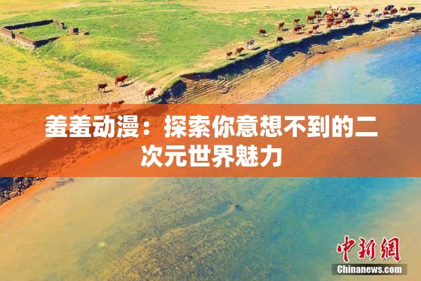 羞羞动漫：探索你意想不到的二次元世界魅力