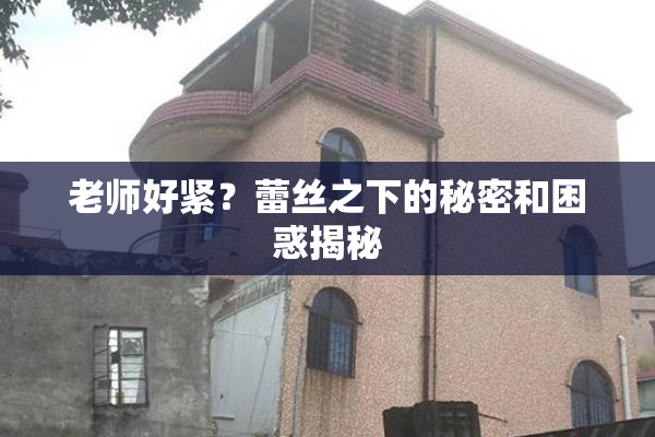 老师好紧？蕾丝之下的秘密和困惑揭秘