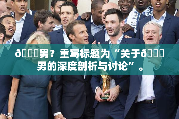 😚男？重写标题为“关于😚男的深度剖析与讨论”。