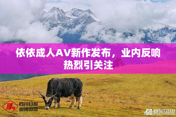 依依成人AV新作发布，业内反响热烈引关注