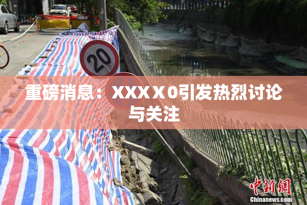 重磅消息：XXXⅩ0引发热烈讨论与关注