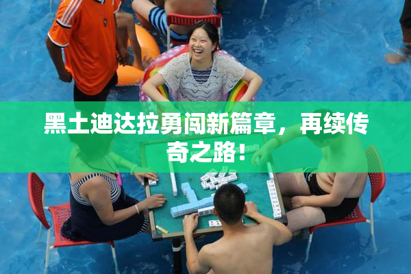 黑土迪达拉勇闯新篇章，再续传奇之路！