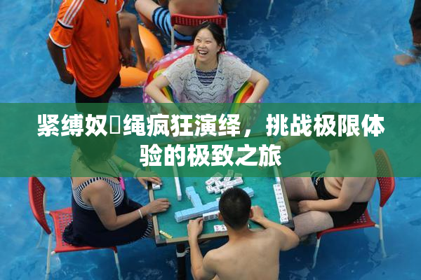 紧缚奴隷绳疯狂演绎，挑战极限体验的极致之旅