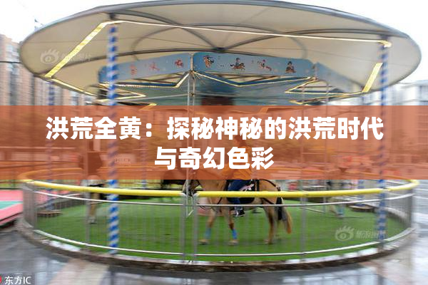 洪荒全黄：探秘神秘的洪荒时代与奇幻色彩