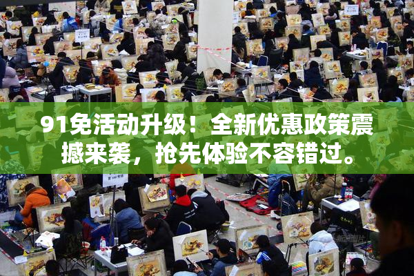 91免活动升级！全新优惠政策震撼来袭，抢先体验不容错过。