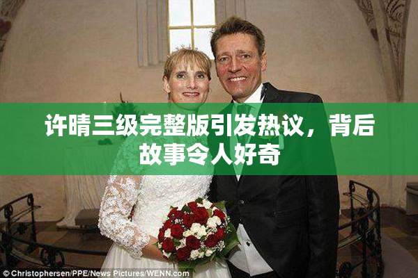 许晴三级完整版引发热议，背后故事令人好奇