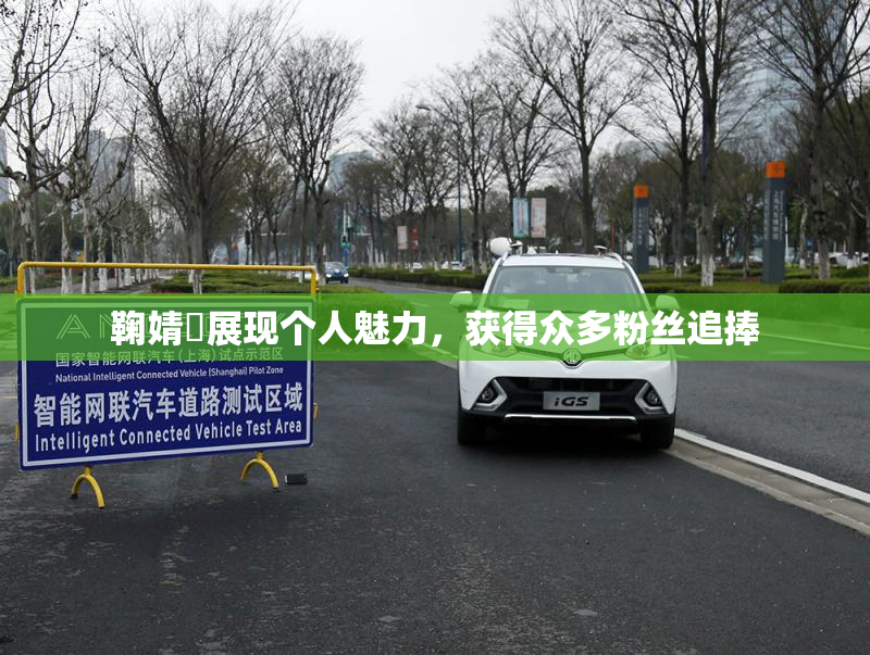 鞠婧祎展现个人魅力，获得众多粉丝追捧