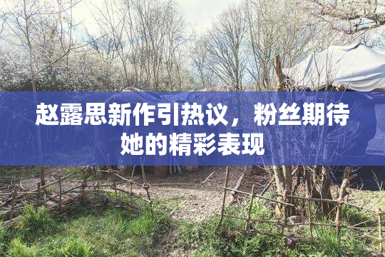 赵露思新作引热议，粉丝期待她的精彩表现
