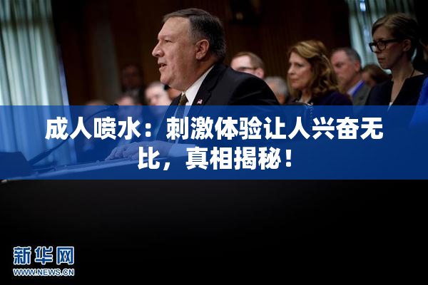 成人喷水：刺激体验让人兴奋无比，真相揭秘！