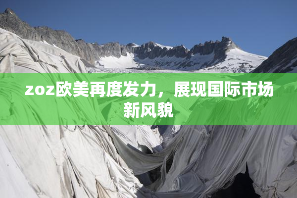 zoz欧美再度发力，展现国际市场新风貌