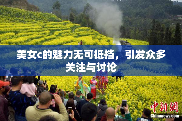 美女c的魅力无可抵挡，引发众多关注与讨论