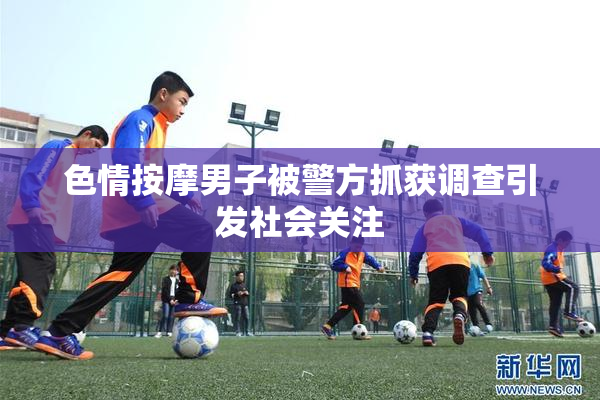 色情按摩男子被警方抓获调查引发社会关注