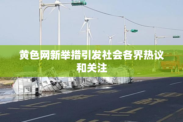 黄色网新举措引发社会各界热议和关注