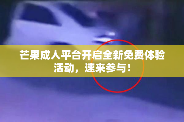 芒果成人平台开启全新免费体验活动，速来参与！