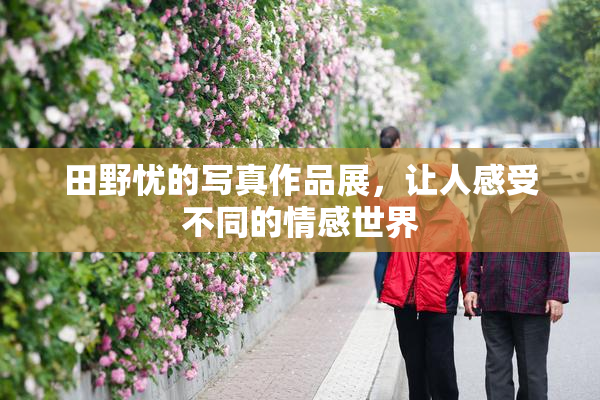 田野忧的写真作品展，让人感受不同的情感世界