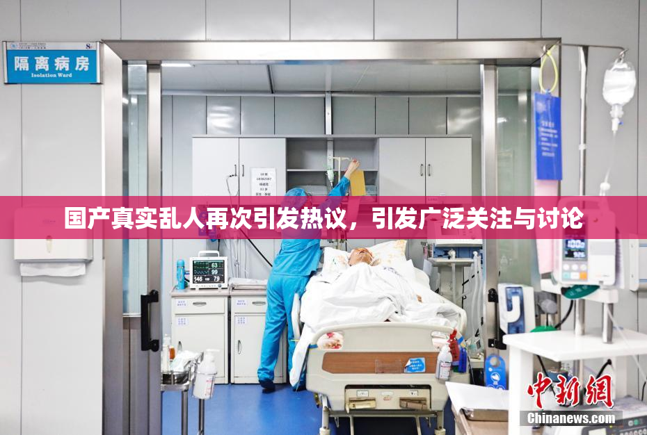 国产真实乱人再次引发热议，引发广泛关注与讨论